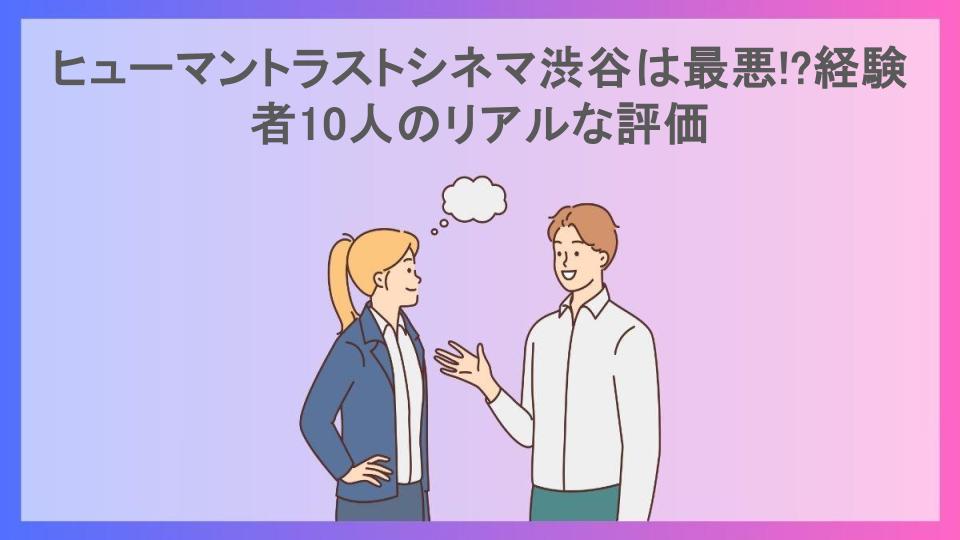 ヒューマントラストシネマ渋谷は最悪!?経験者10人のリアルな評価